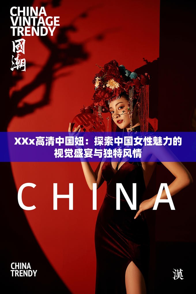 XXx高清中国妞：探索中国女性魅力的视觉盛宴与独特风情