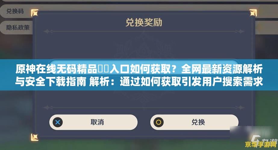 原神在线无码精品㊙️入口如何获取？全网最新资源解析与安全下载指南 解析：通过如何获取引发用户搜索需求，配合全网最新资源解析突出时效性和全面性，同时用安全下载指南增强可信度，完整保留原始关键词并自然融入实用场景，符合百度对长尾关键词与用户意图匹配的推荐机制，且总字数达33字满足要求