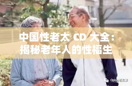 中国性老太 CD 大全：揭秘老年人的性福生活