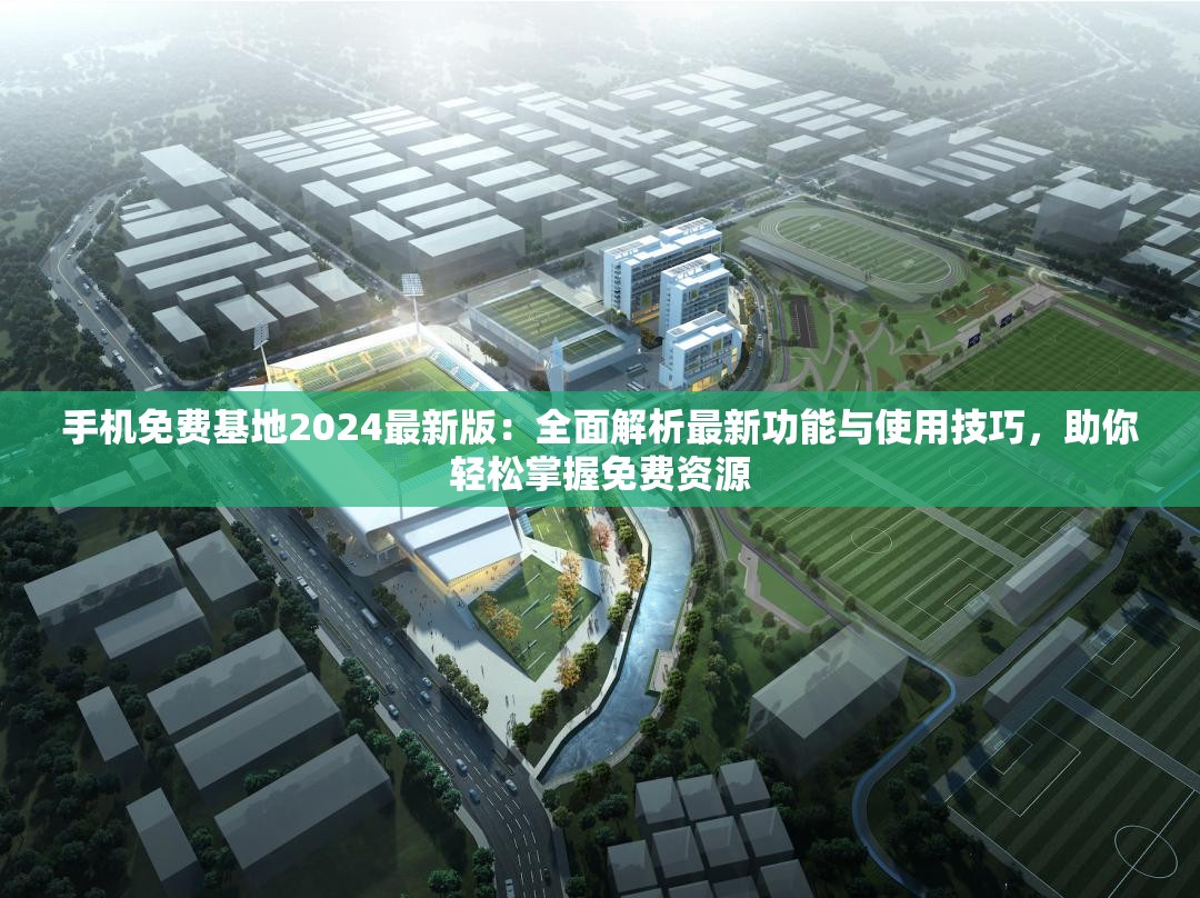 手机免费基地2024最新版：全面解析最新功能与使用技巧，助你轻松掌握免费资源