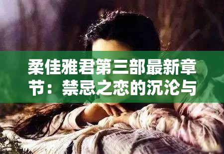 柔佳雅君第三部最新章节：禁忌之恋的沉沦与挣扎