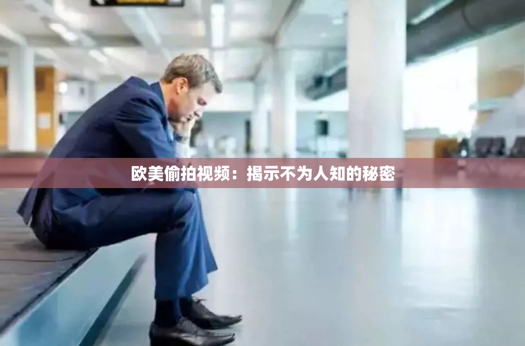 欧美偷拍视频：揭示不为人知的秘密