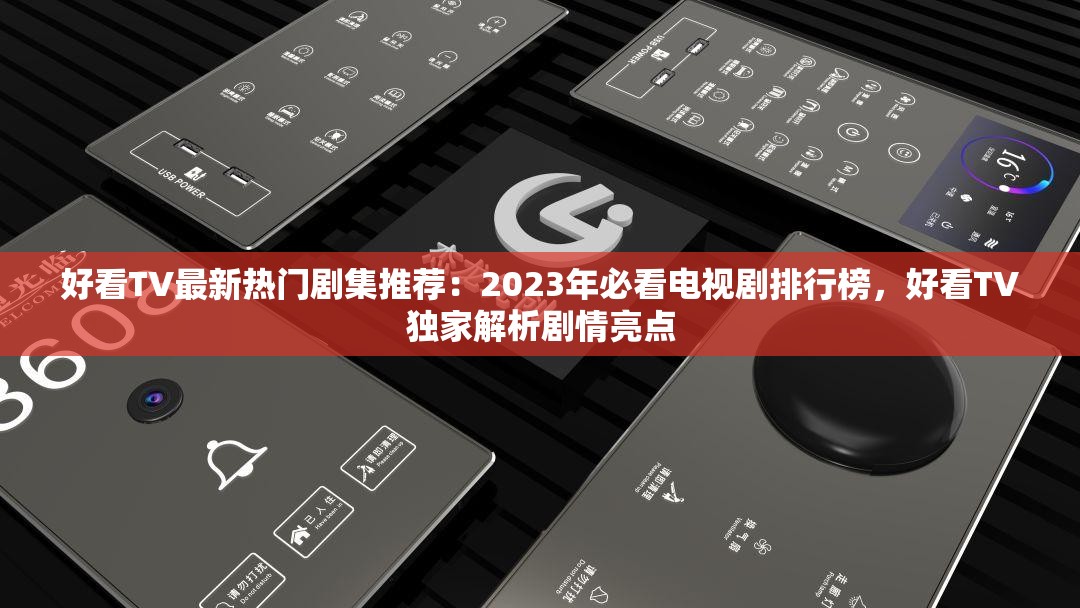 好看TV最新热门剧集推荐：2023年必看电视剧排行榜，好看TV独家解析剧情亮点