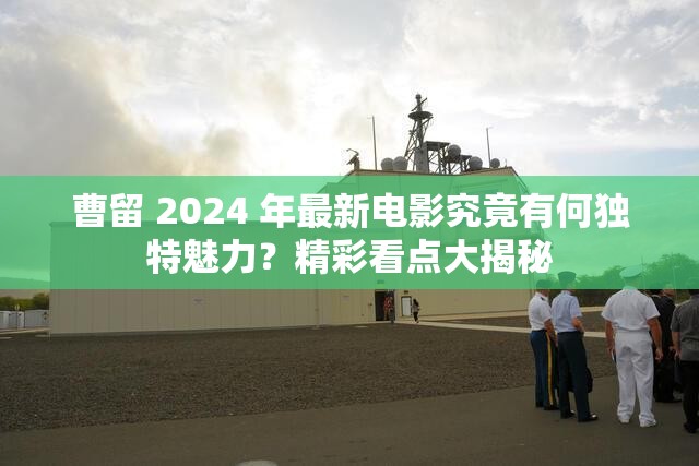 曹留 2024 年最新电影究竟有何独特魅力？精彩看点大揭秘