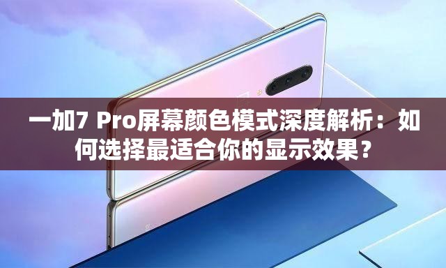 一加7 Pro屏幕颜色模式深度解析：如何选择最适合你的显示效果？