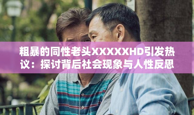 粗暴的同性老头XXXXXHD引发热议：探讨背后社会现象与人性反思