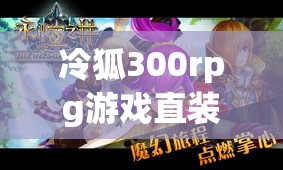 冷狐300rpg游戏直装版是什么？有何独特之处？怎样下载安装？快来一探究竟