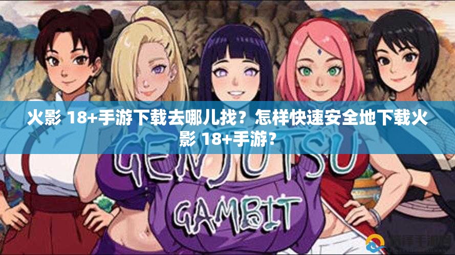 火影 18+手游下载去哪儿找？怎样快速安全地下载火影 18+手游？