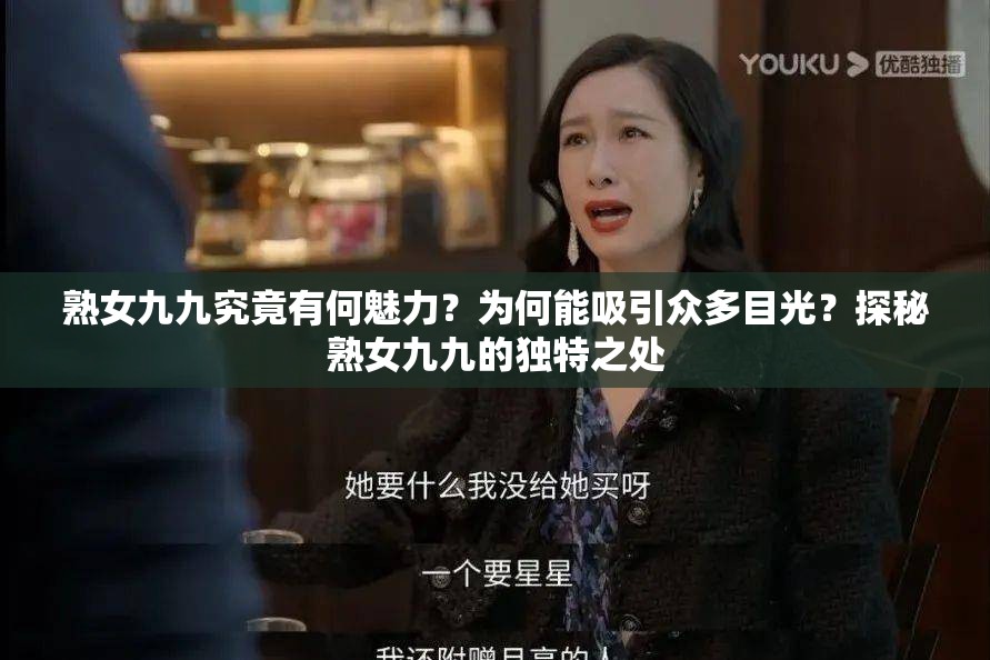 熟女九九究竟有何魅力？为何能吸引众多目光？探秘熟女九九的独特之处