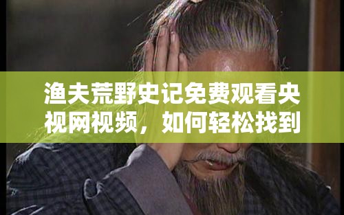 渔夫荒野史记免费观看央视网视频，如何轻松找到并畅享精彩内容？