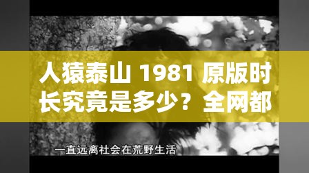 人猿泰山 1981 原版时长究竟是多少？全网都在寻找答案想知道人猿泰山 1981 原版时长？这里揭晓神秘答案人猿泰山 1981 原版时长成谜，谁能解开这一悬念？