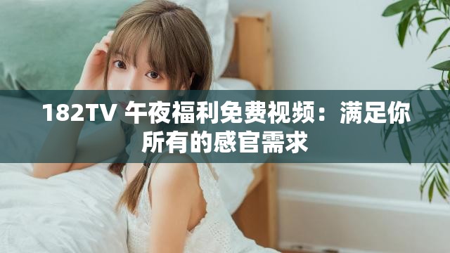 182TV 午夜福利免费视频：满足你所有的感官需求