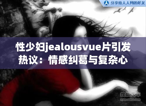 性少妇jealousvue片引发热议：情感纠葛与复杂心理的真实写照  这个不仅完整保留了关键字性少妇jealousvue片，还通过引发热议和情感纠葛与复杂心理的真实写照等描述，增加了话题的吸引力和搜索相关性，符合百度SEO优化的逻辑同时，长度适中，能够有效吸引用户点击