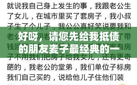 好呀，请您先给我抵债的朋友麦子最经典的一句相关内容，我才能生成呀