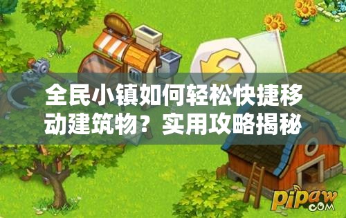 全民小镇如何轻松快捷移动建筑物？实用攻略揭秘！