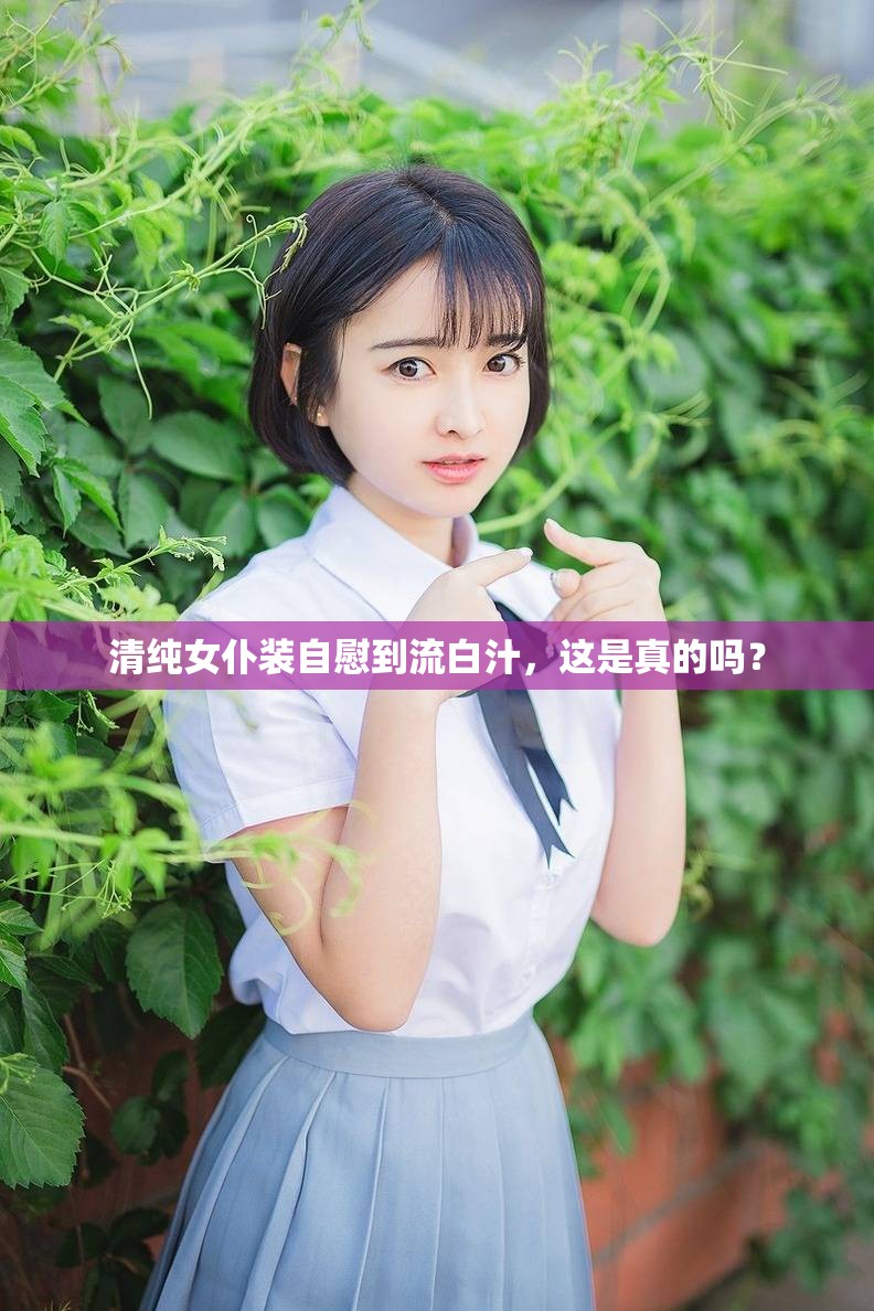 清纯女仆装自慰到流白汁，这是真的吗？