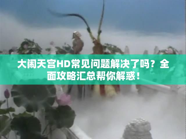 大闹天宫HD常见问题解决了吗？全面攻略汇总帮你解惑！