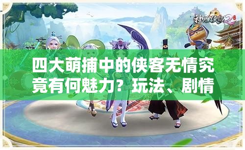 四大萌捕中的侠客无情究竟有何魅力？玩法、剧情与玩家适配度全面揭秘！