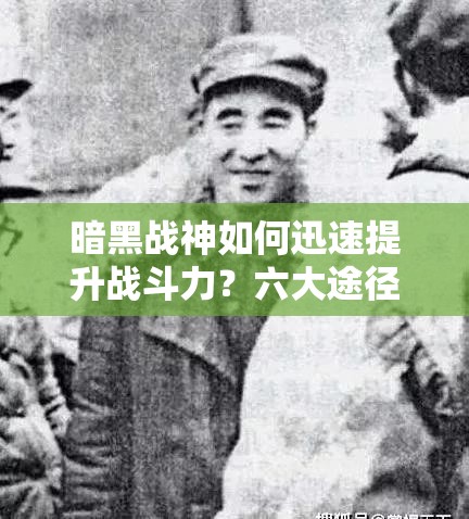 暗黑战神如何迅速提升战斗力？六大途径详解及实战应用揭秘！