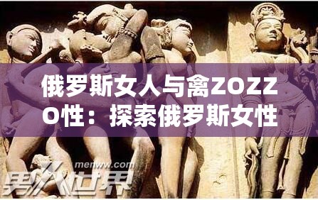 俄罗斯女人与禽ZOZZO性：探索俄罗斯女性与禽ZOZZO性的文化现象