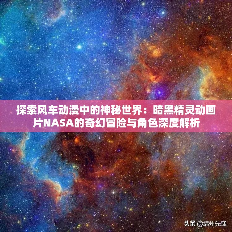 探索风车动漫中的神秘世界：暗黑精灵动画片NASA的奇幻冒险与角色深度解析