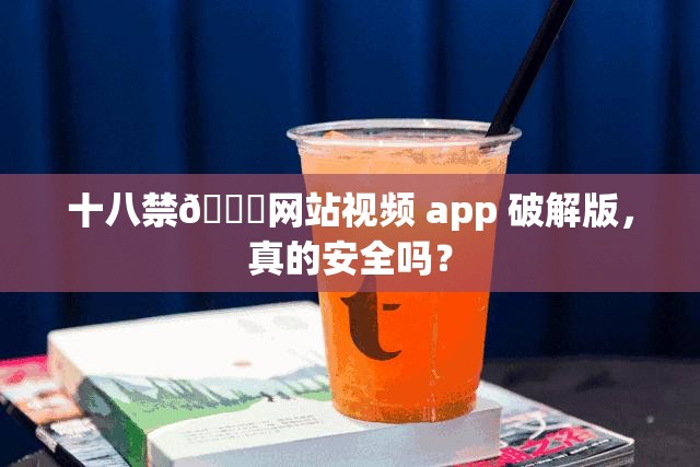 十八禁🔞网站视频 app 破解版，真的安全吗？