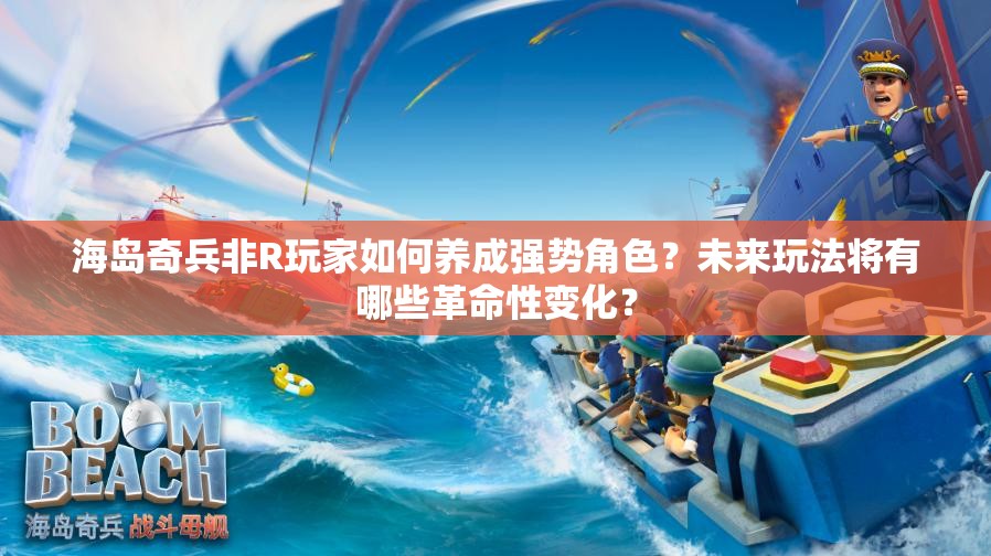 海岛奇兵非R玩家如何养成强势角色？未来玩法将有哪些革命性变化？