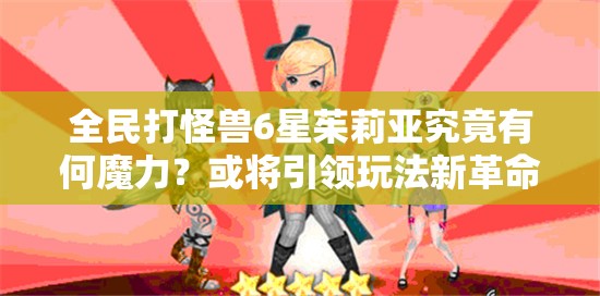 全民打怪兽6星茱莉亚究竟有何魔力？或将引领玩法新革命？