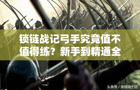 锁链战记弓手究竟值不值得练？新手到精通全面解析优缺点！