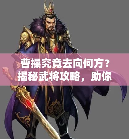 曹操究竟去向何方？揭秘武将攻略，助你称霸三国谜团揭晓！