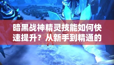 暗黑战神精灵技能如何快速提升？从新手到精通的全面攻略揭秘！