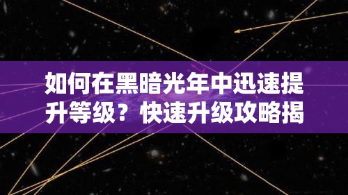 如何在黑暗光年中迅速提升等级？快速升级攻略揭秘！