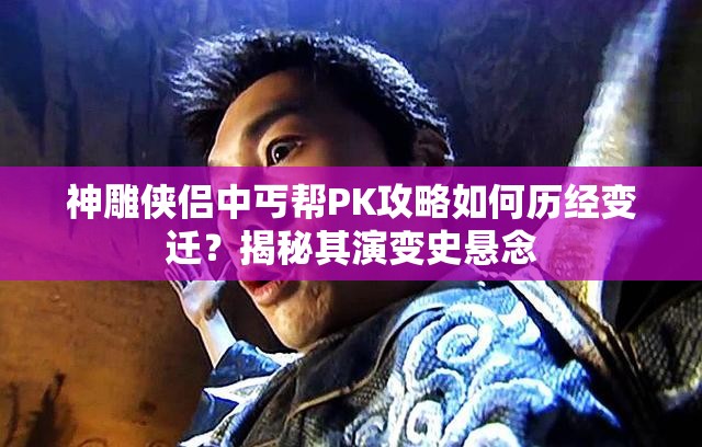 神雕侠侣中丐帮PK攻略如何历经变迁？揭秘其演变史悬念