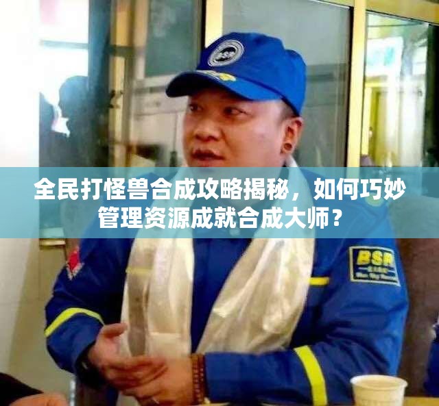 全民打怪兽合成攻略揭秘，如何巧妙管理资源成就合成大师？