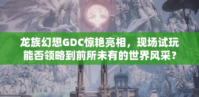 龙族幻想GDC惊艳亮相，现场试玩能否领略到前所未有的世界风采？