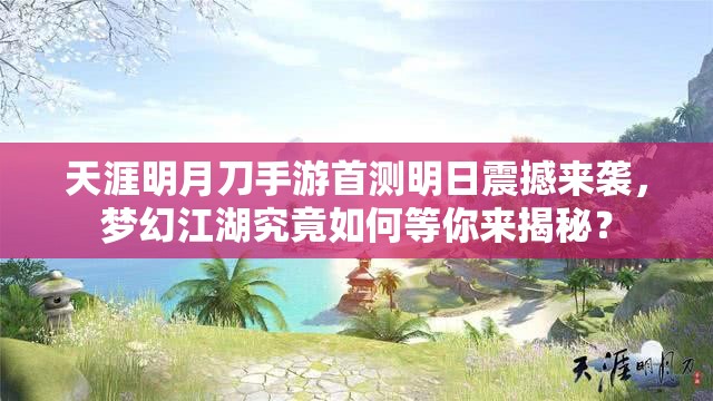 天涯明月刀手游首测明日震撼来袭，梦幻江湖究竟如何等你来揭秘？