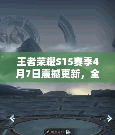 王者荣耀S15赛季4月7日震撼更新，全新内容会带来哪些惊喜变化？