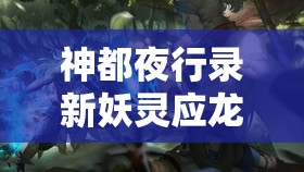 神都夜行录新妖灵应龙惊艳亮相，半周年庆活动将带来哪些惊喜？