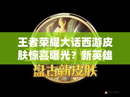 王者荣耀大话西游皮肤惊喜曝光？新英雄盘古19号上线会带来什么变革？