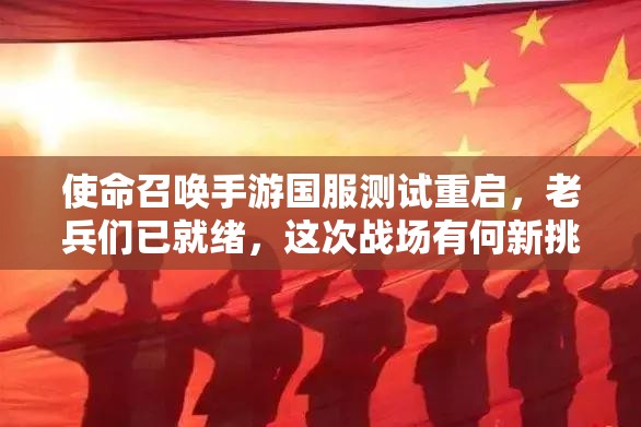 使命召唤手游国服测试重启，老兵们已就绪，这次战场有何新挑战？