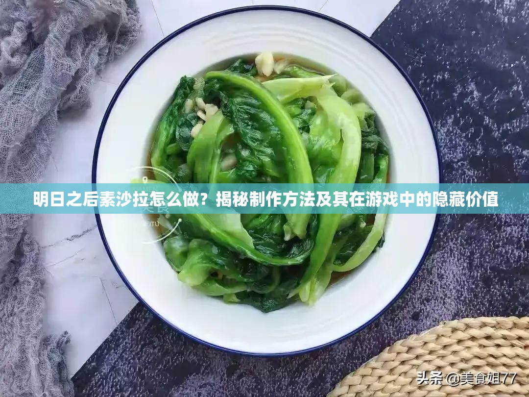 明日之后素沙拉怎么做？揭秘制作方法及其在游戏中的隐藏价值