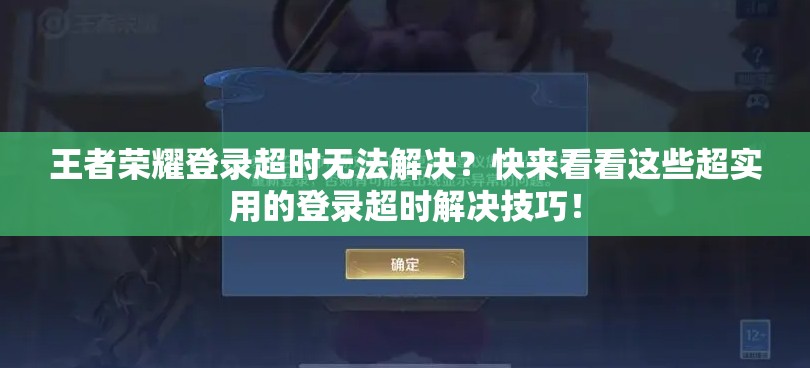 王者荣耀登录超时无法解决？快来看看这些超实用的登录超时解决技巧！