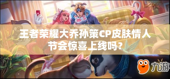 王者荣耀大乔孙策CP皮肤情人节会惊喜上线吗？