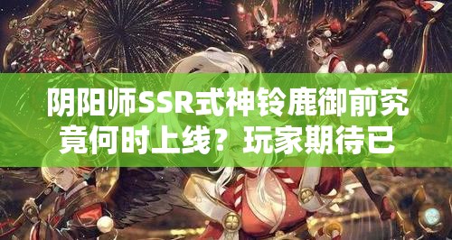 阴阳师SSR式神铃鹿御前究竟何时上线？玩家期待已久的新角色发布日期揭秘