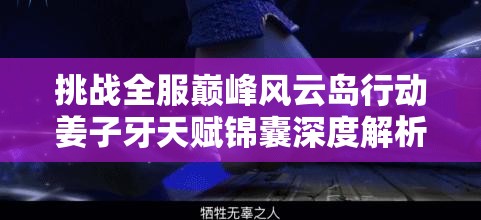 挑战全服巅峰风云岛行动姜子牙天赋锦囊深度解析与剑魂速刷秘技，助你制霸战场