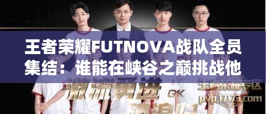 王者荣耀FUTNOVA战队全员集结：谁能在峡谷之巅挑战他们的超凡操作与战术统治力？