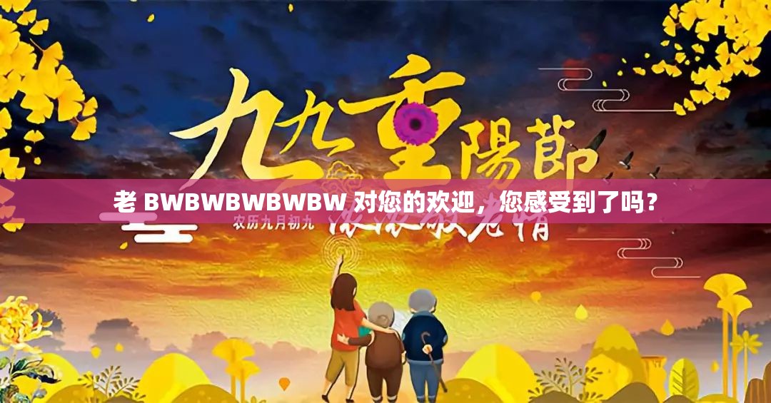 老 BWBWBWBWBW 对您的欢迎，您感受到了吗？