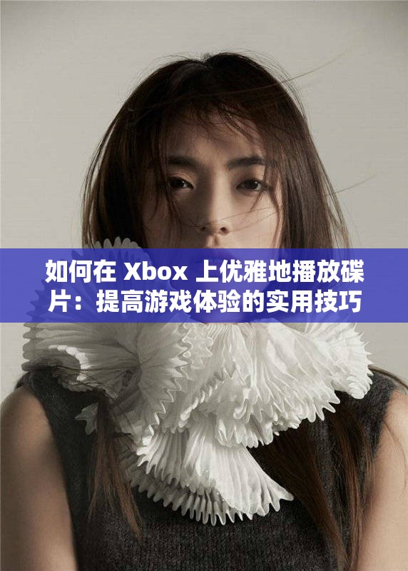 如何在 Xbox 上优雅地播放碟片：提高游戏体验的实用技巧