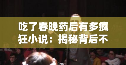 吃了春晚药后有多疯狂小说：揭秘背后不为人知的疯狂真相