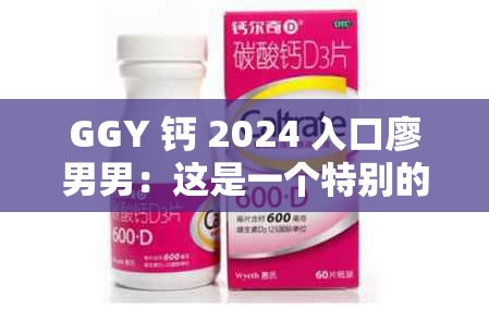 GGY 钙 2024 入口廖男男：这是一个特别的存在